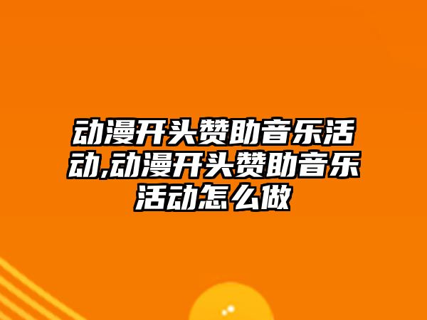 動漫開頭贊助音樂活動,動漫開頭贊助音樂活動怎么做