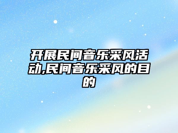 開展民間音樂采風活動,民間音樂采風的目的