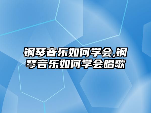 鋼琴音樂如何學會,鋼琴音樂如何學會唱歌