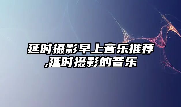 延時攝影早上音樂推薦,延時攝影的音樂