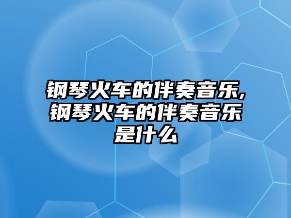 鋼琴火車的伴奏音樂,鋼琴火車的伴奏音樂是什么