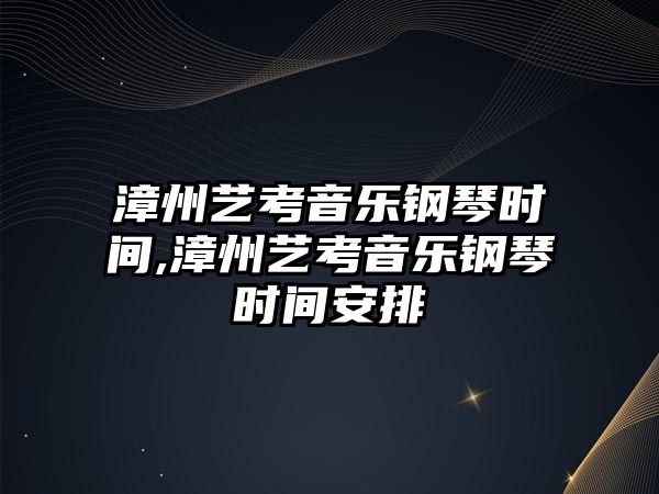 漳州藝考音樂(lè)鋼琴時(shí)間,漳州藝考音樂(lè)鋼琴時(shí)間安排