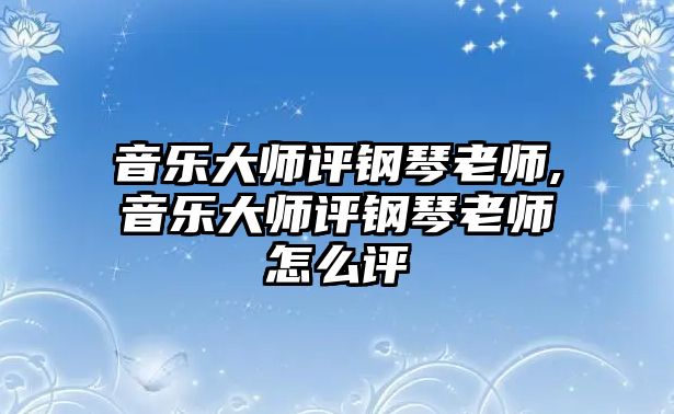 音樂(lè)大師評(píng)鋼琴老師,音樂(lè)大師評(píng)鋼琴老師怎么評(píng)