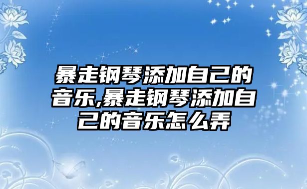 暴走鋼琴添加自己的音樂(lè),暴走鋼琴添加自己的音樂(lè)怎么弄