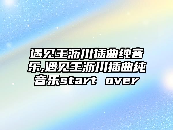 遇見王瀝川插曲純音樂,遇見王瀝川插曲純音樂start over