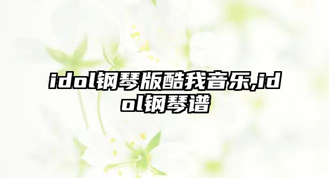 idol鋼琴版酷我音樂(lè),idol鋼琴譜