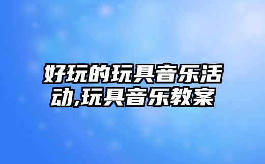 好玩的玩具音樂活動,玩具音樂教案