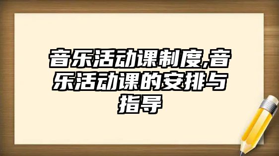 音樂活動(dòng)課制度,音樂活動(dòng)課的安排與指導(dǎo)