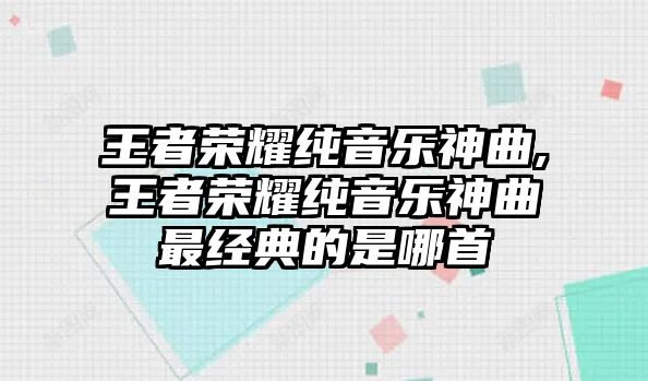 王者榮耀純音樂神曲,王者榮耀純音樂神曲最經典的是哪首