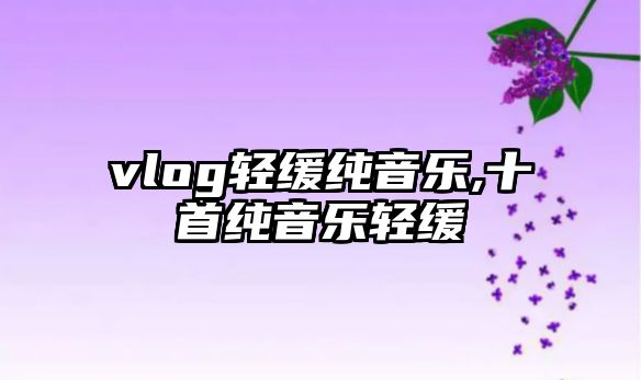 vlog輕緩純音樂,十首純音樂輕緩