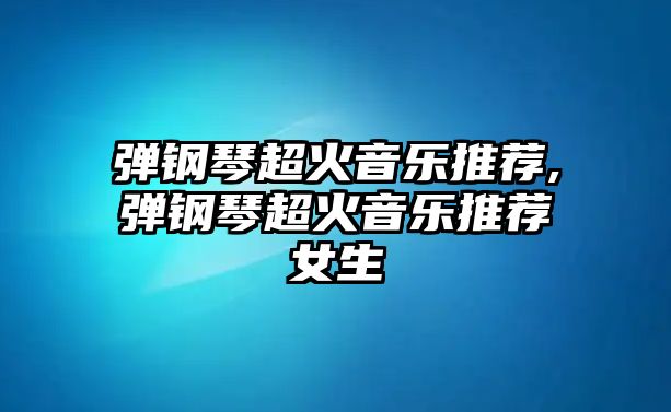 彈鋼琴超火音樂推薦,彈鋼琴超火音樂推薦女生