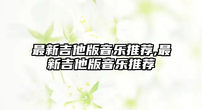 最新吉他版音樂推薦,最新吉他版音樂推薦