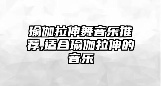 瑜伽拉伸舞音樂推薦,適合瑜伽拉伸的音樂