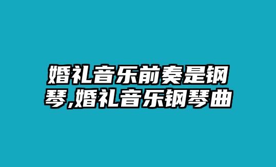 婚禮音樂前奏是鋼琴,婚禮音樂鋼琴曲