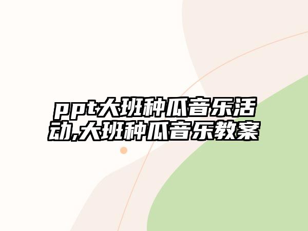 ppt大班種瓜音樂活動,大班種瓜音樂教案