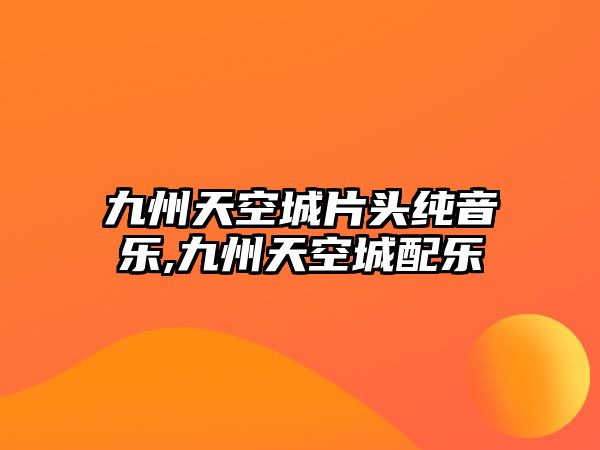 九州天空城片頭純音樂,九州天空城配樂