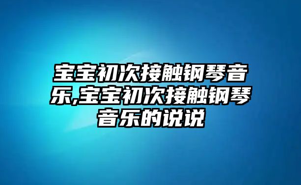 寶寶初次接觸鋼琴音樂,寶寶初次接觸鋼琴音樂的說說