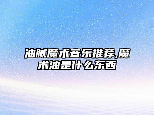 油膩魔術音樂推薦,魔術油是什么東西