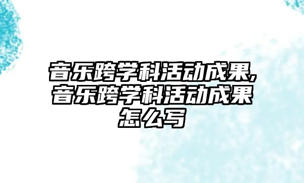 音樂跨學科活動成果,音樂跨學科活動成果怎么寫