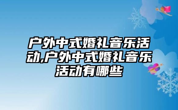 戶外中式婚禮音樂活動,戶外中式婚禮音樂活動有哪些