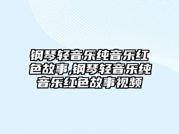 鋼琴輕音樂(lè)純音樂(lè)紅色故事,鋼琴輕音樂(lè)純音樂(lè)紅色故事視頻