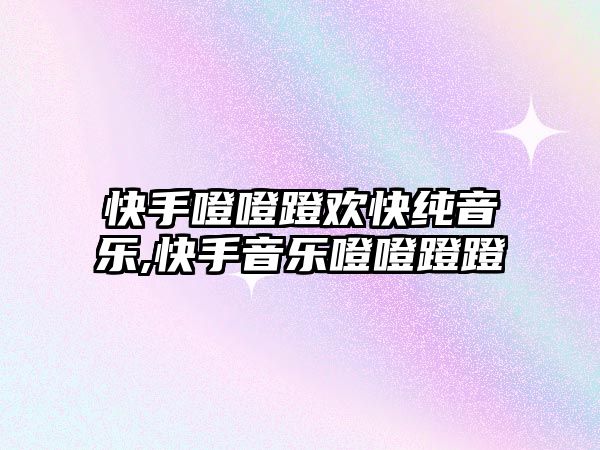 快手噔噔蹬歡快純音樂,快手音樂噔噔蹬蹬