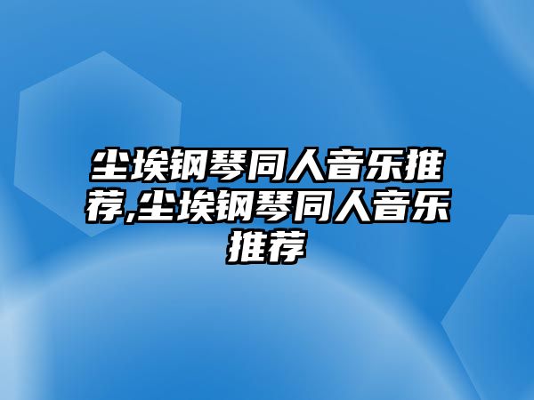 塵埃鋼琴同人音樂推薦,塵埃鋼琴同人音樂推薦