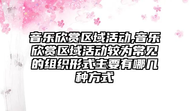 音樂欣賞區域活動,音樂欣賞區域活動較為常見的組織形式主要有哪幾種方式