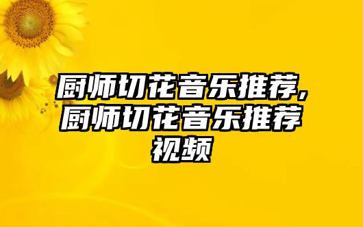 廚師切花音樂推薦,廚師切花音樂推薦視頻