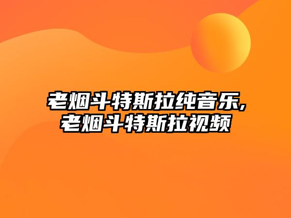 老煙斗特斯拉純音樂,老煙斗特斯拉視頻