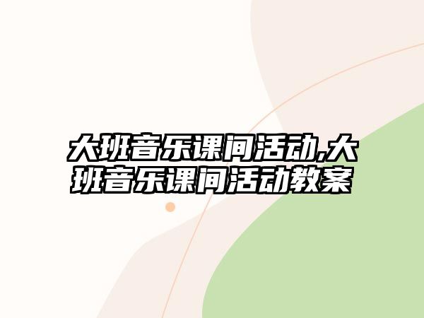 大班音樂(lè)課間活動(dòng),大班音樂(lè)課間活動(dòng)教案