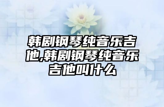 韓劇鋼琴純音樂吉他,韓劇鋼琴純音樂吉他叫什么