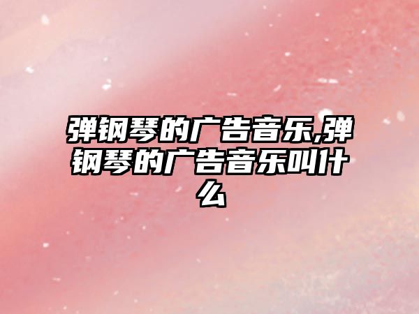 彈鋼琴的廣告音樂,彈鋼琴的廣告音樂叫什么