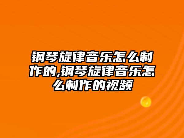 鋼琴旋律音樂怎么制作的,鋼琴旋律音樂怎么制作的視頻