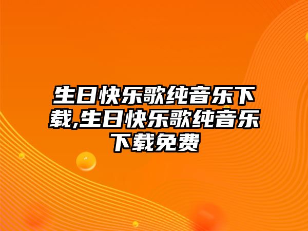 生日快樂(lè)歌純音樂(lè)下載,生日快樂(lè)歌純音樂(lè)下載免費(fèi)