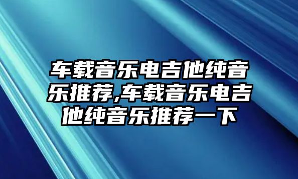 車載音樂電吉他純音樂推薦,車載音樂電吉他純音樂推薦一下