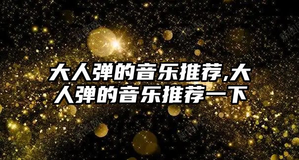 大人彈的音樂推薦,大人彈的音樂推薦一下