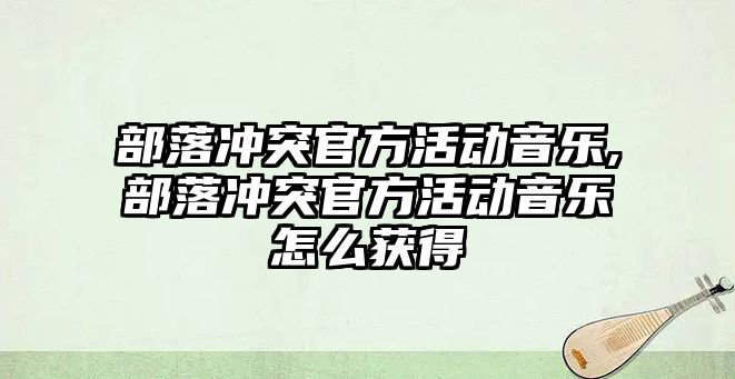 部落沖突官方活動音樂,部落沖突官方活動音樂怎么獲得