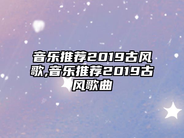 音樂推薦2019古風(fēng)歌,音樂推薦2019古風(fēng)歌曲