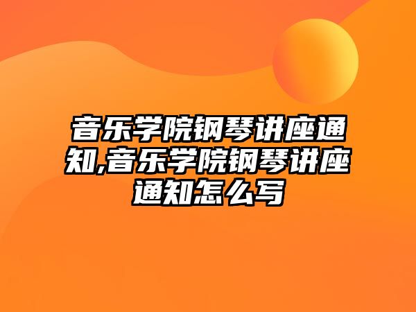 音樂(lè)學(xué)院鋼琴講座通知,音樂(lè)學(xué)院鋼琴講座通知怎么寫