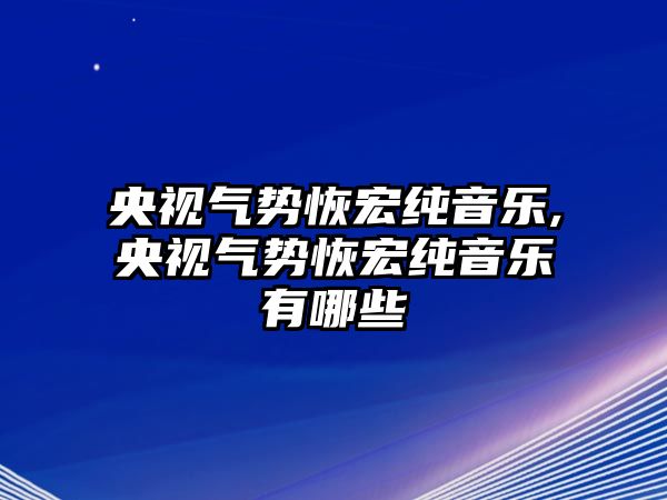 央視氣勢恢宏純音樂,央視氣勢恢宏純音樂有哪些