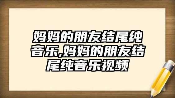 媽媽的朋友結(jié)尾純音樂(lè),媽媽的朋友結(jié)尾純音樂(lè)視頻