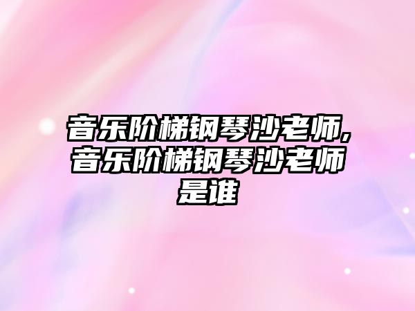 音樂階梯鋼琴沙老師,音樂階梯鋼琴沙老師是誰