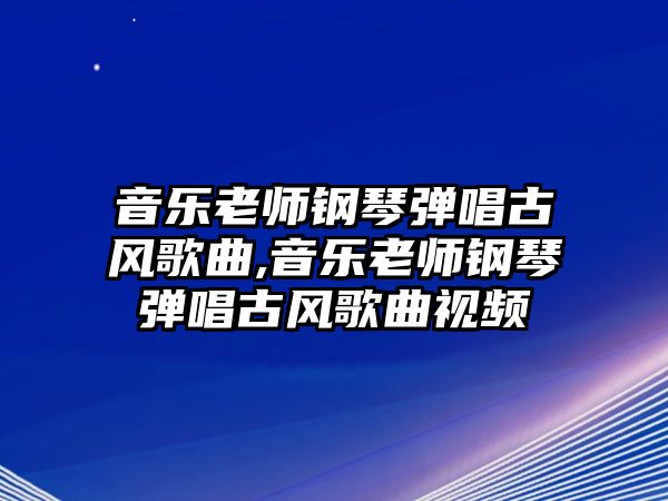 音樂老師鋼琴彈唱古風歌曲,音樂老師鋼琴彈唱古風歌曲視頻