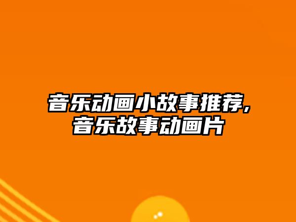 音樂動畫小故事推薦,音樂故事動畫片