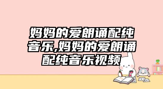 媽媽的愛朗誦配純音樂,媽媽的愛朗誦配純音樂視頻