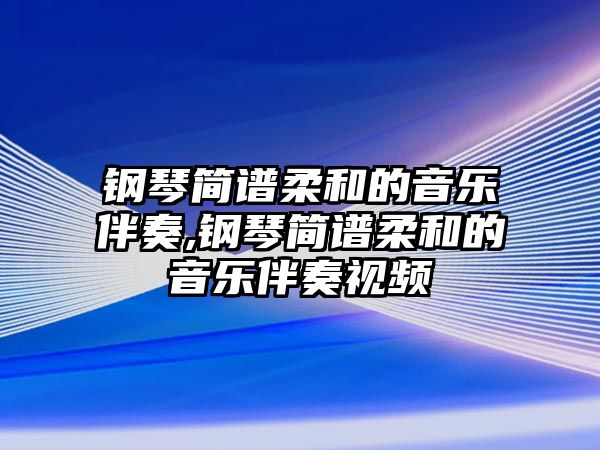 鋼琴簡譜柔和的音樂伴奏,鋼琴簡譜柔和的音樂伴奏視頻