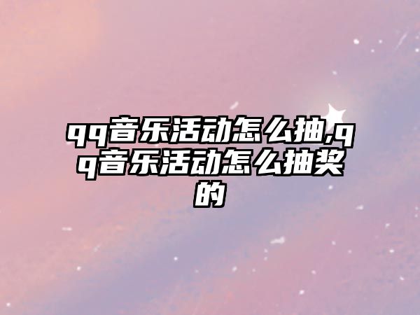 qq音樂活動怎么抽,qq音樂活動怎么抽獎的