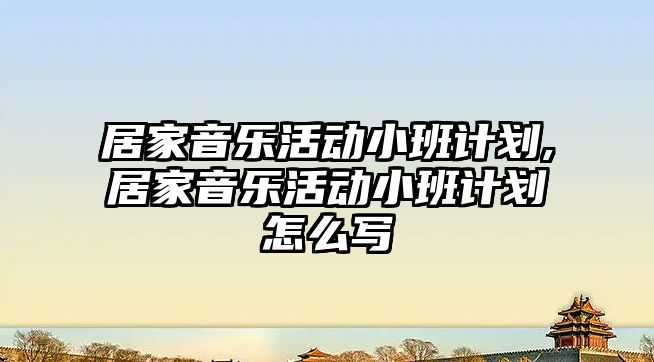 居家音樂活動小班計劃,居家音樂活動小班計劃怎么寫