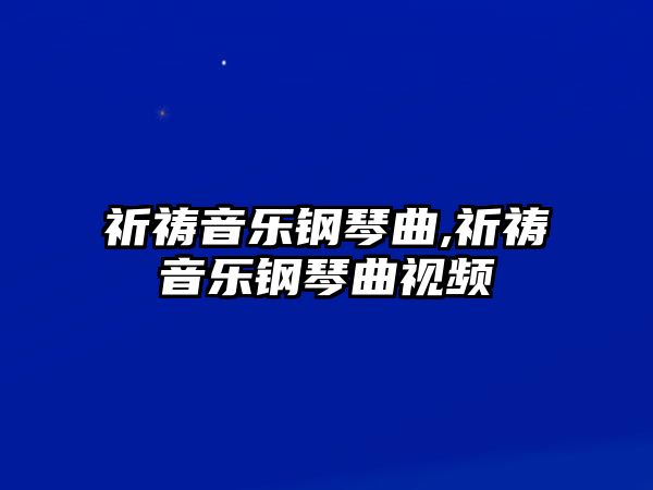 祈禱音樂鋼琴曲,祈禱音樂鋼琴曲視頻